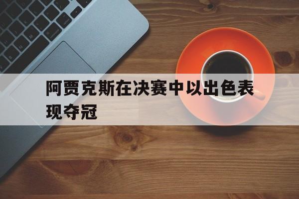 爱游戏体育官网-阿贾克斯在决赛中以出色表现夺冠了吗